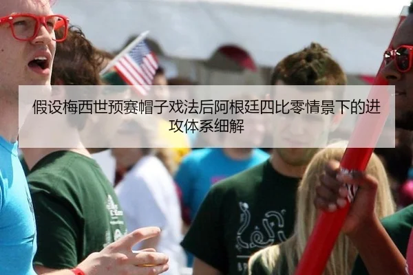 假设梅西世预赛帽子戏法后阿根廷四比零情景下的进攻体系细解