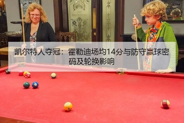 凯尔特人夺冠：霍勒迪场均14分与防守赢球密码及轮换影响