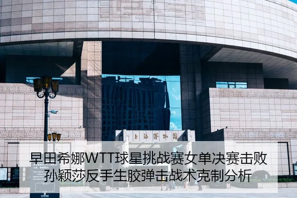 早田希娜WTT球星挑战赛女单决赛击败孙颖莎反手生胶弹击战术克制分析
