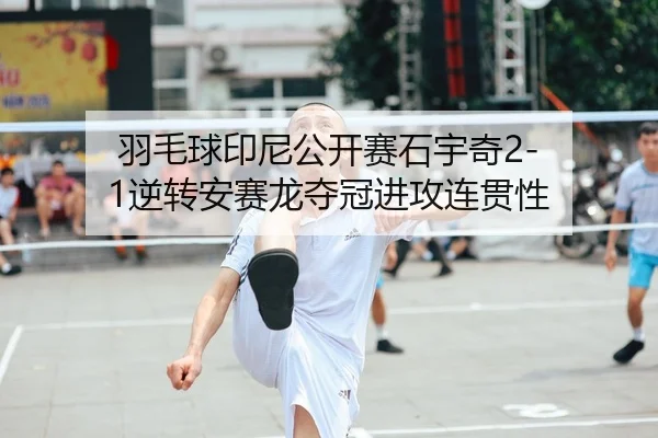 羽毛球印尼公开赛石宇奇2-1逆转安赛龙夺冠进攻连贯性